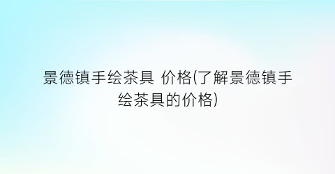 景德镇手绘茶具 价格(了解景德镇手绘茶具的价格)